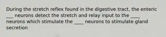 During the stretch reflex found in the digestive tract, the enteric ___ neurons detect the stretch and relay input to the ____ neurons which stimulate the ____ neurons to stimulate gland secretion