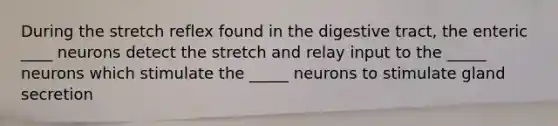 During the stretch reflex found in the digestive tract, the enteric ____ neurons detect the stretch and relay input to the _____ neurons which stimulate the _____ neurons to stimulate gland secretion