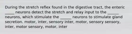 During the stretch reflex found in the digestive tract, the enteric _____ neurons detect the stretch and relay input to the ______ neurons, which stimulate the ______ neurons to stimulate gland secretion. motor, inter, sensory inter, motor, sensory sensory, inter, motor sensory, motor, inter