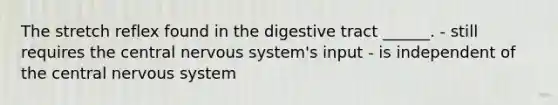 The stretch reflex found in the digestive tract ______. - still requires the central <a href='https://www.questionai.com/knowledge/kThdVqrsqy-nervous-system' class='anchor-knowledge'>nervous system</a>'s input - is independent of the central nervous system