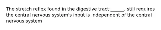 The stretch reflex found in the digestive tract ______. still requires the central nervous system's input is independent of the central nervous system