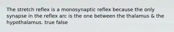 The stretch reflex is a monosynaptic reflex because the only synapse in the reflex arc is the one between the thalamus & the hypothalamus. true false