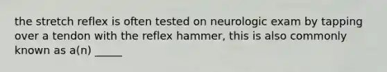 the stretch reflex is often tested on neurologic exam by tapping over a tendon with the reflex hammer, this is also commonly known as a(n) _____