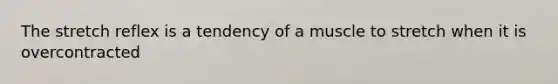 The stretch reflex is a tendency of a muscle to stretch when it is overcontracted
