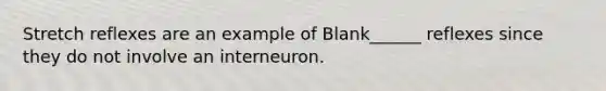 Stretch reflexes are an example of Blank______ reflexes since they do not involve an interneuron.