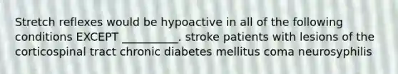 Stretch reflexes would be hypoactive in all of the following conditions EXCEPT __________. stroke patients with lesions of the corticospinal tract chronic diabetes mellitus coma neurosyphilis