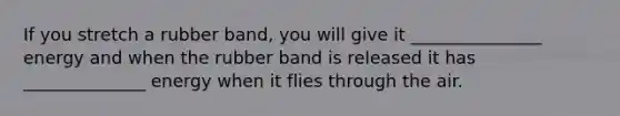 If you stretch a rubber band, you will give it _______________ energy and when the rubber band is released it has ______________ energy when it flies through the air.