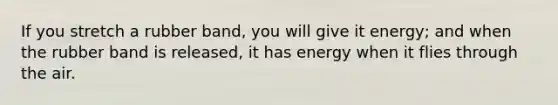 If you stretch a rubber band, you will give it energy; and when the rubber band is released, it has energy when it flies through the air.