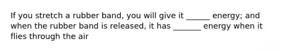 If you stretch a rubber band, you will give it ______ energy; and when the rubber band is released, it has _______ energy when it flies through the air