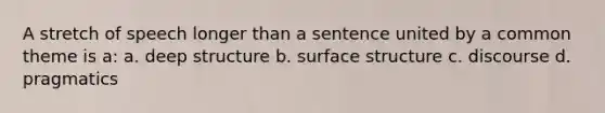 A stretch of speech longer than a sentence united by a common theme is a: a. deep structure b. surface structure c. discourse d. pragmatics