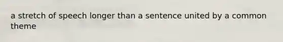 a stretch of speech longer than a sentence united by a common theme