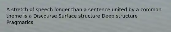 A stretch of speech longer than a sentence united by a common theme is a Discourse Surface structure Deep structure Pragmatics