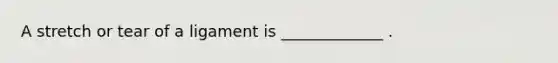 A stretch or tear of a ligament is _____________ .