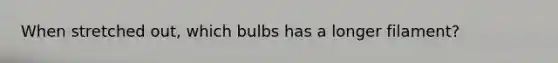 When stretched out, which bulbs has a longer filament?