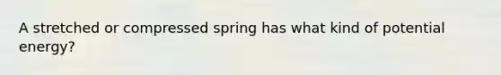 A stretched or compressed spring has what kind of potential energy?