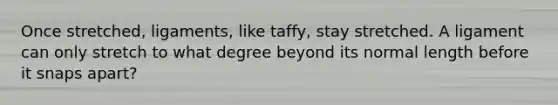 Once stretched, ligaments, like taffy, stay stretched. A ligament can only stretch to what degree beyond its normal length before it snaps apart?