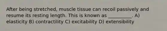 After being stretched, muscle tissue can recoil passively and resume its resting length. This is known as __________. A) elasticity B) contractility C) excitability D) extensibility