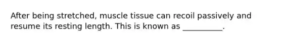 After being stretched, muscle tissue can recoil passively and resume its resting length. This is known as __________.