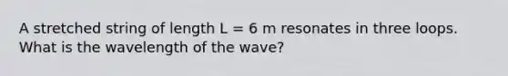 A stretched string of length L = 6 m resonates in three loops. What is the wavelength of the wave?