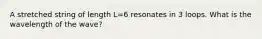 A stretched string of length L=6 resonates in 3 loops. What is the wavelength of the wave?