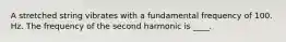 A stretched string vibrates with a fundamental frequency of 100. Hz. The frequency of the second harmonic is ____.