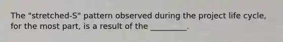 The "stretched-S" pattern observed during the project life cycle, for the most part, is a result of the _________.