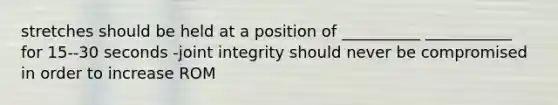 stretches should be held at a position of __________ ___________ for 15--30 seconds -joint integrity should never be compromised in order to increase ROM