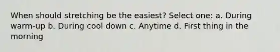 When should stretching be the easiest? Select one: a. During warm-up b. During cool down c. Anytime d. First thing in the morning