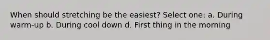 When should stretching be the easiest? Select one: a. During warm-up b. During cool down d. First thing in the morning