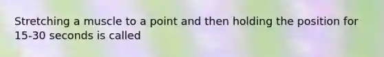 Stretching a muscle to a point and then holding the position for 15-30 seconds is called