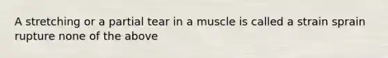 A stretching or a partial tear in a muscle is called a strain sprain rupture none of the above