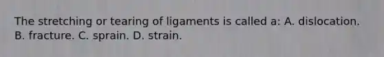 The stretching or tearing of ligaments is called a: A. dislocation. B. fracture. C. sprain. D. strain.