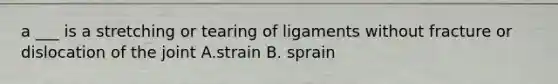 a ___ is a stretching or tearing of ligaments without fracture or dislocation of the joint A.strain B. sprain