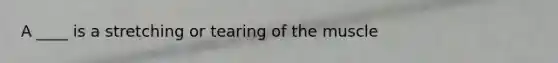 A ____ is a stretching or tearing of the muscle