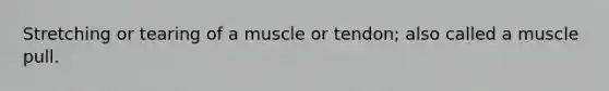 Stretching or tearing of a muscle or tendon; also called a muscle pull.