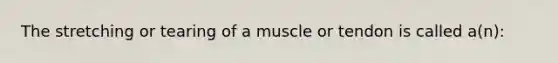 The stretching or tearing of a muscle or tendon is called a(n):