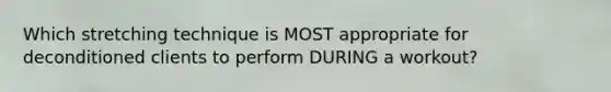 Which stretching technique is MOST appropriate for deconditioned clients to perform DURING a workout?