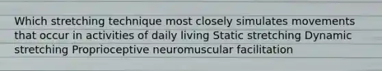 Which stretching technique most closely simulates movements that occur in activities of daily living Static stretching Dynamic stretching Proprioceptive neuromuscular facilitation