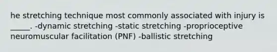 he stretching technique most commonly associated with injury is _____. -dynamic stretching -static stretching -proprioceptive neuromuscular facilitation (PNF) -ballistic stretching