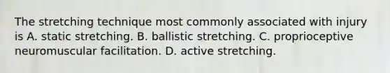 The stretching technique most commonly associated with injury is A. static stretching. B. ballistic stretching. C. proprioceptive neuromuscular facilitation. D. active stretching.