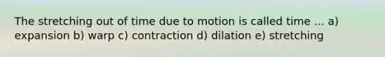 The stretching out of time due to motion is called time ... a) expansion b) warp c) contraction d) dilation e) stretching