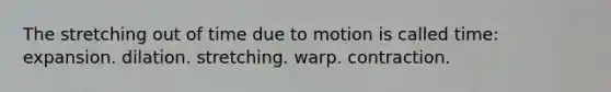 The stretching out of time due to motion is called time: expansion. dilation. stretching. warp. contraction.