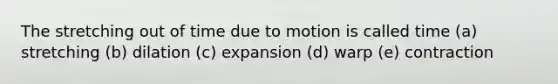 The stretching out of time due to motion is called time (a) stretching (b) dilation (c) expansion (d) warp (e) contraction