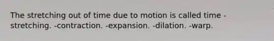 The stretching out of time due to motion is called time -stretching. -contraction. -expansion. -dilation. -warp.