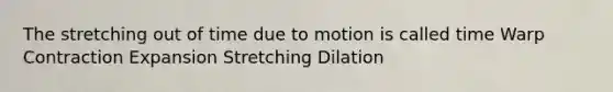 The stretching out of time due to motion is called time Warp Contraction Expansion Stretching Dilation