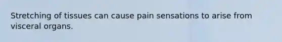 Stretching of tissues can cause pain sensations to arise from visceral organs.