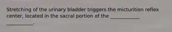 Stretching of the urinary bladder triggers the micturition reflex center, located in the sacral portion of the ____________ ___________.