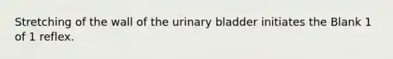 Stretching of the wall of the urinary bladder initiates the Blank 1 of 1 reflex.