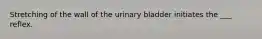 Stretching of the wall of the urinary bladder initiates the ___ reflex.