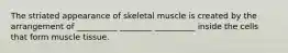 The striated appearance of skeletal muscle is created by the arrangement of __________ ________ __________ inside the cells that form muscle tissue.